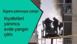 Sigara yakmaya çalıştı, kıyafetleri yanınca evde yangın çıktı
