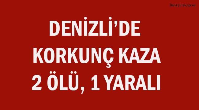 Denizli'de korkunç kaza; 2 ölü, 1 yaralı