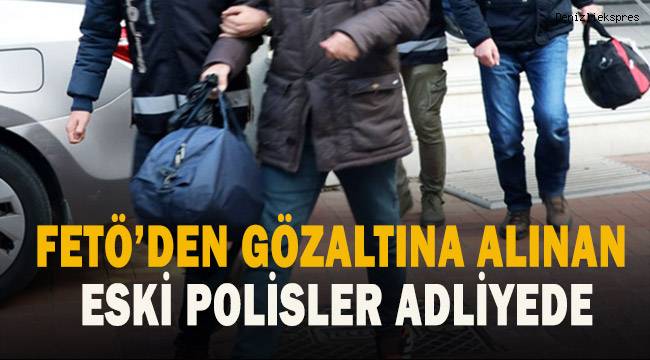 FETÖ'den gözaltına alınan eski polisler adliyede