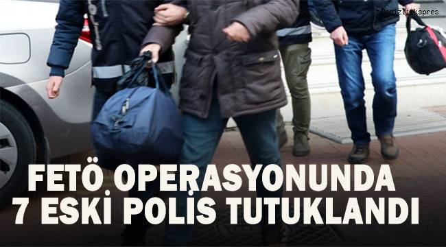 FETÖ operasyonunda 7 eski polis tutuklandı