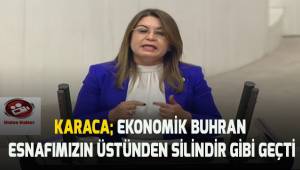 Karaca; Ekonomik buhran esnafımızın üzerinden silindir gibi geçti
