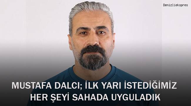 Mustafa Dalcı: “İlk yarı istediğimiz her şeyi sahada uyguladık”