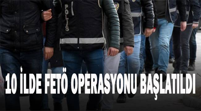 10 İlde Fetö operasyonu başlatıldı