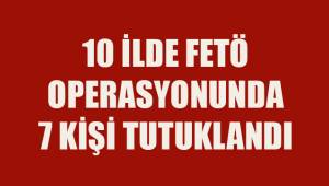 10 İlde yapılan Fetö operasyonunda 7 kişi tutuklandı