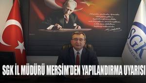 SGK İl Müdürü Mersim’den yapılandırma uyarısı
