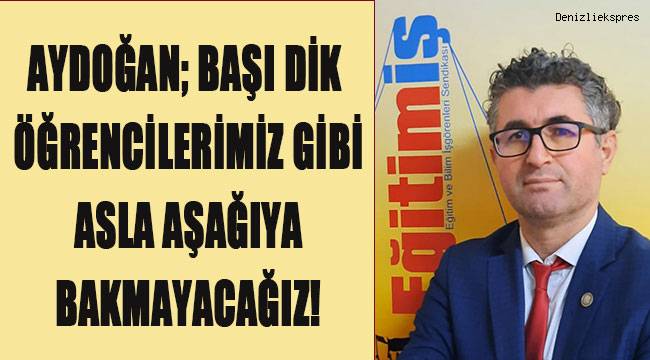 Aydoğan; Başı dik öğrencilerimiz gibi asla aşağıya bakmayacağız!