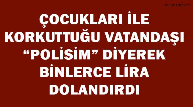 Çocukları ile korkuttuğu vatandaşı ‘polisim’ diyerek binlerce TL dolandırdı