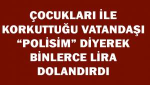 Çocukları ile korkuttuğu vatandaşı ‘polisim’ diyerek binlerce TL dolandırdı