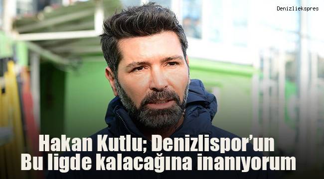 Hakan Kutlu, Denizlispor’un bu ligde hayatına devam edeceğini düşünüyorum
