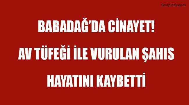 Babadağ'da Cinayet! Av tüfeği ile vurulan şahıs hayatını kaybetti