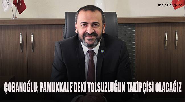 Çobanoğlu; Pamukkale'deki yolsuzluğun takipçisi olacağız