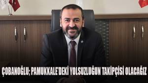 Çobanoğlu; Pamukkale'deki yolsuzluğun takipçisi olacağız