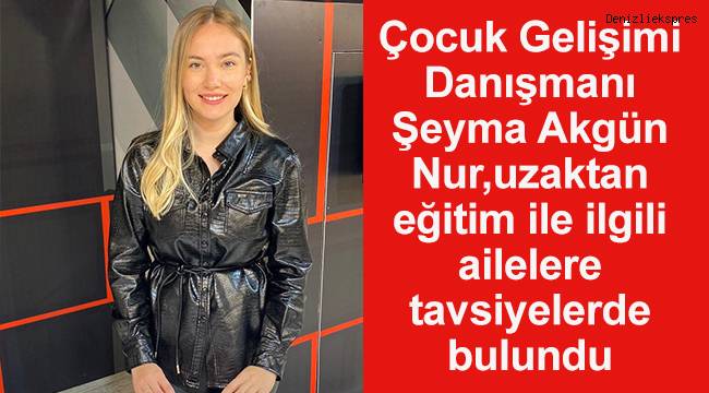 Çocuk Gelişimi Danışmanı Şeyma Akgün Nur,uzaktan eğitim ile ilgili ailelere tavsiyeler verdi