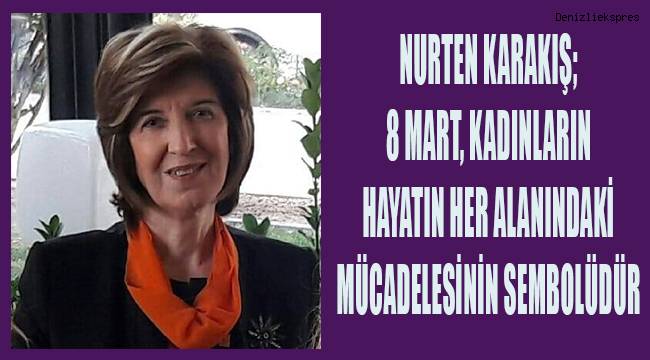 Nurten Karakış; 8 Mart kadınların hayatın her alanındaki mücadelesinin sembolüdür