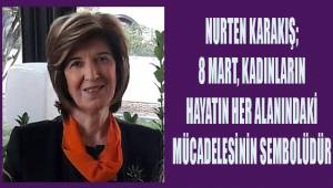 Nurten Karakış; 8 Mart kadınların hayatın her alanındaki mücadelesinin sembolüdür