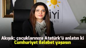 Akışık; çocuklarınıza Atatürk'ü anlatın ki, Cumhuriyet ilelebet yaşasın