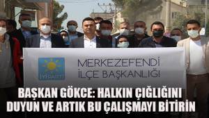 BAŞKAN GÖKCE: HALKIN ÇIĞLIĞINI DUYUN VE ARTIK BU ÇALIŞMAYI BİTİRİN
