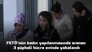 FETÖ’nün kadın yapılanmasında aranan 3 şüpheli hücre evinde yakalandı
