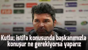 Kutlu; İstifa konusunda başkanımızla konuşur ne gerekiyorsa yaparız