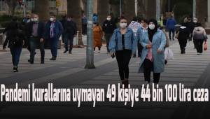 Pandemi kurallarına uymayan 49 kişiye 44 bin 100 lira ceza