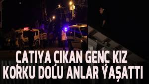 Çatıya çıkan genç kız, korku dolu anlar yaşattı