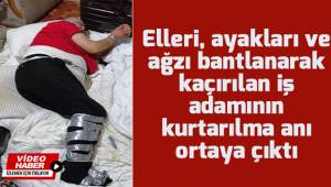 Elleri, ayakları ve ağzı bantlanarak kaçırılan iş adamının kurtarılma anı ortaya çıktı