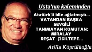 Atatürk'ü bile ağlatmıştı... VATANDAN BAŞKA SEVGİLİ TANIMAYAN KOMUTAN; MİRALAY REŞAT ÇİĞİLTEPE...