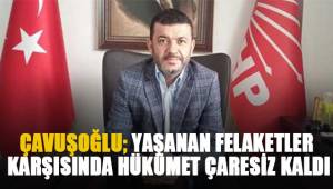 Çavuşoğlu; Yaşanan felaketler karşısında hükümet çaresiz kaldı