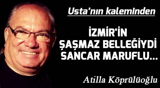İZMİR'İN ŞAŞMAZ BELLEĞİYDİ SANCAR MARUFLU...