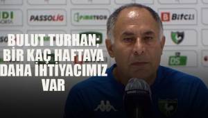 Bulut Turhan; Bir kaç haftaya daha ihtiyacımız var