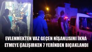 Evlenmekten vazgeçen nişanlısını ikna etmeye çalışırken 7 yerinden bıçaklandı
