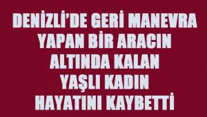 Geri manevra yapan aracın altında kalan yaşlı kadın hayatını kaybetti
