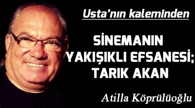SİNEMANIN YAKIŞIKLI EFSANESİ; TARIK AKAN