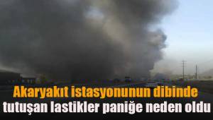 Akaryakıt istasyonunun dibinde tutuşan lastikler paniğe neden oldu