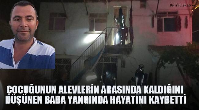 Çocuğunun alevlerin arasında kaldığını düşünen baba yangında hayatını kaybetti
