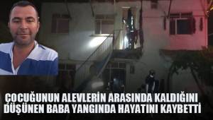 Çocuğunun alevlerin arasında kaldığını düşünen baba yangında hayatını kaybetti