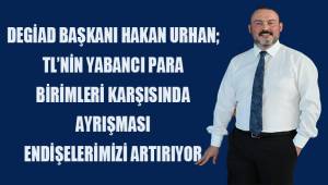 DEGİAD Başkanı Urhan; TL'nin yabancı para birimleri karşısında değer kaybetmesi endişelerimizi artırıyor