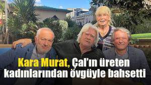 Kara Murat, Çal’ın üreten kadınlarından övgüyle bahsetti