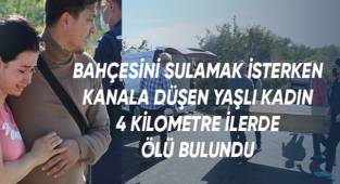 Bahçesini sulamak isterken kanala düşen yaşlı kadın, 4 kilometre ileride ölü bulundu