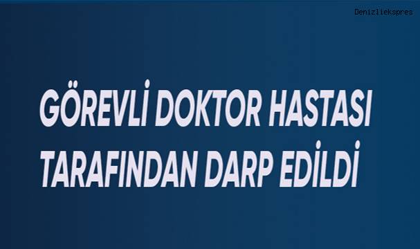 Denizli Devlet Hastanesi'nde görevli Doktor hastası tarafından darp edildi