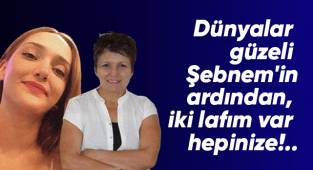 Dünyalar güzeli Şebnem'in ardından, iki lafım var hepinize!..