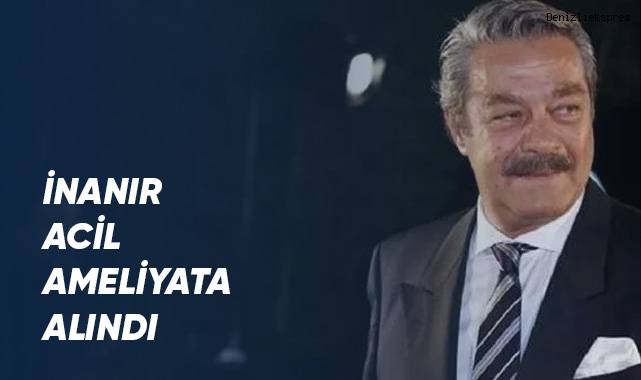 Kadir İnanır acil ameliyata alındı