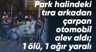 Park halindeki tıra arkadan çarpan otomobil alev aldı; 1 ölü, 1 ağır yaralı