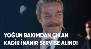 Yoğun bakımdan çıkan Kadir İnanır servise alındı