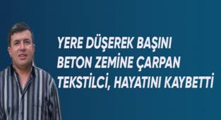 Başını beton zemine çarpan tekstilci hayatını kaybetti