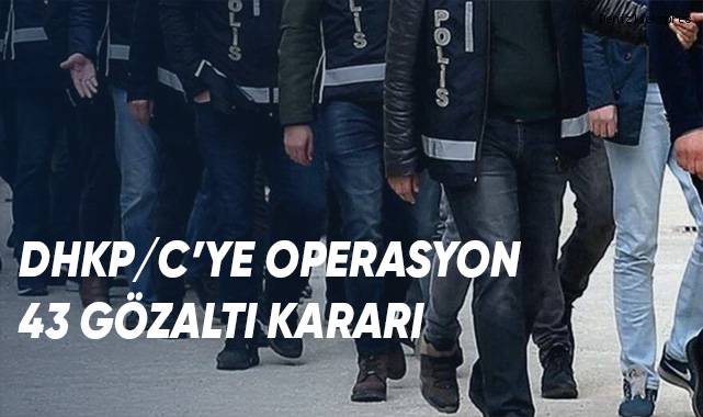 DHKP/C’ye operasyon: 43 gözaltı kararı