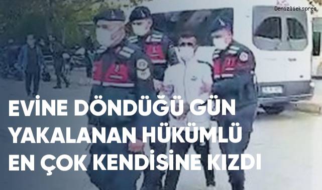 Evine döndüğü gün yakalanan hükümlü, en çok kendisine kızdı