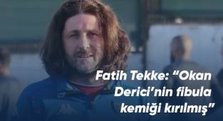 Fatih Tekke: “Okan Derici’nin fibula kemiği kırılmış”