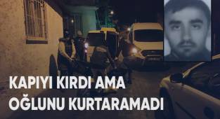Kapıyı kırdı ama oğlunu kurtarmadı