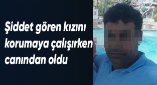 Şiddet gören kızını korumaya çalışırken canından oldu